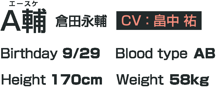 A輔　倉田永輔（cv.畠中 祐）　誕生日：9月29日　血液型：AB　身長：170㎝　体重：58kg